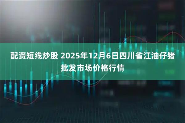 配资短线炒股 2025年12月6日四川省江油仔猪批发市场价格行情