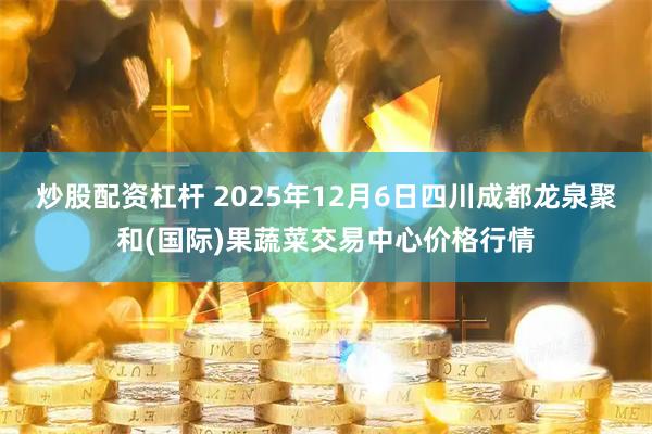 炒股配资杠杆 2025年12月6日四川成都龙泉聚和(国际)果蔬菜交易中心价格行情