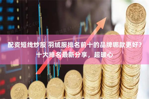 配资短线炒股 羽绒服排名前十的品牌哪款更好？十大排名最新分享，超暖心