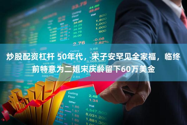 炒股配资杠杆 50年代，宋子安罕见全家福，临终前特意为二姐宋庆龄留下60万美金