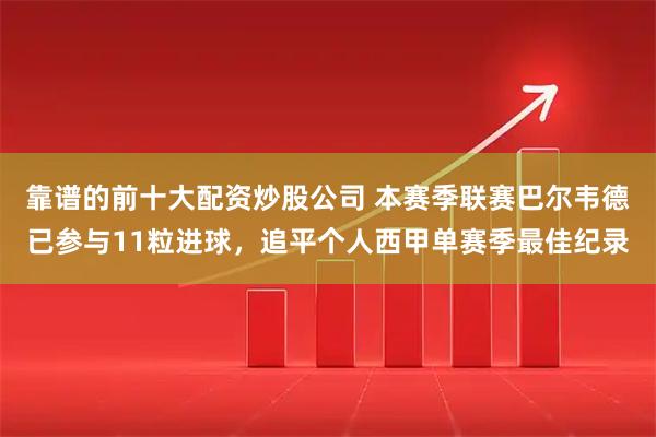 靠谱的前十大配资炒股公司 本赛季联赛巴尔韦德已参与11粒进球，追平个人西甲单赛季最佳纪录