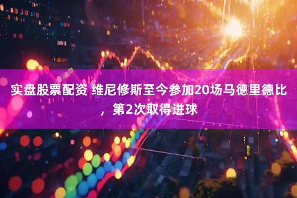 实盘股票配资 维尼修斯至今参加20场马德里德比，第2次取得进球