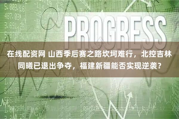 在线配资网 山西季后赛之路坎坷难行，北控吉林同曦已退出争夺，福建新疆能否实现逆袭？