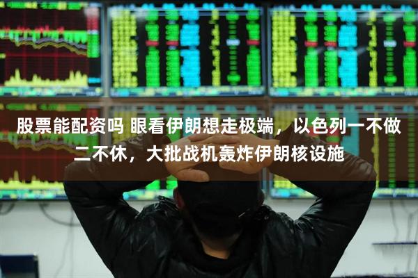 股票能配资吗 眼看伊朗想走极端，以色列一不做二不休，大批战机轰炸伊朗核设施