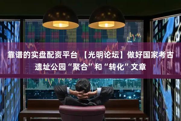 靠谱的实盘配资平台 【光明论坛】做好国家考古遗址公园“聚合”和“转化”文章