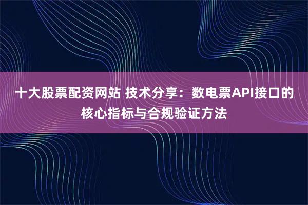十大股票配资网站 技术分享：数电票API接口的核心指标与合规验证方法