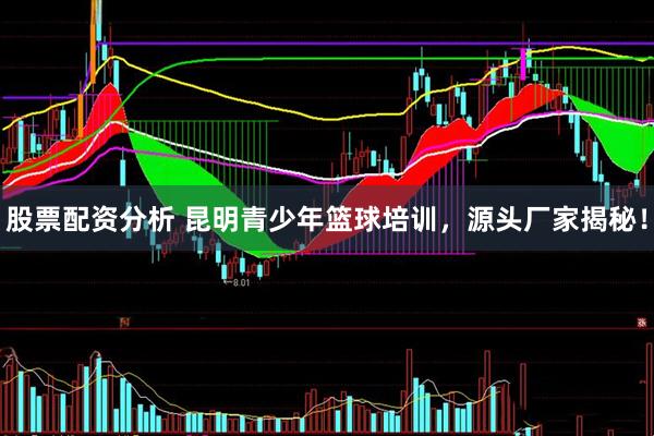 股票配资分析 昆明青少年篮球培训，源头厂家揭秘！