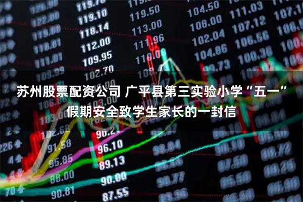 苏州股票配资公司 广平县第三实验小学“五一”假期安全致学生家长的一封信