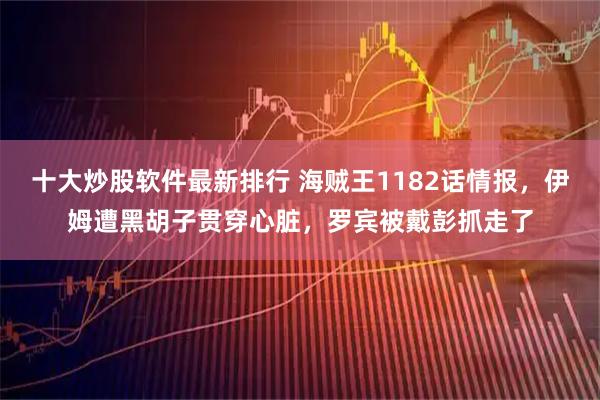 十大炒股软件最新排行 海贼王1182话情报，伊姆遭黑胡子贯穿心脏，罗宾被戴彭抓走了