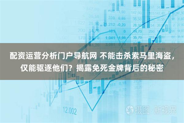 配资运营分析门户导航网 不能击杀索马里海盗，仅能驱逐他们？揭露免死金牌背后的秘密
